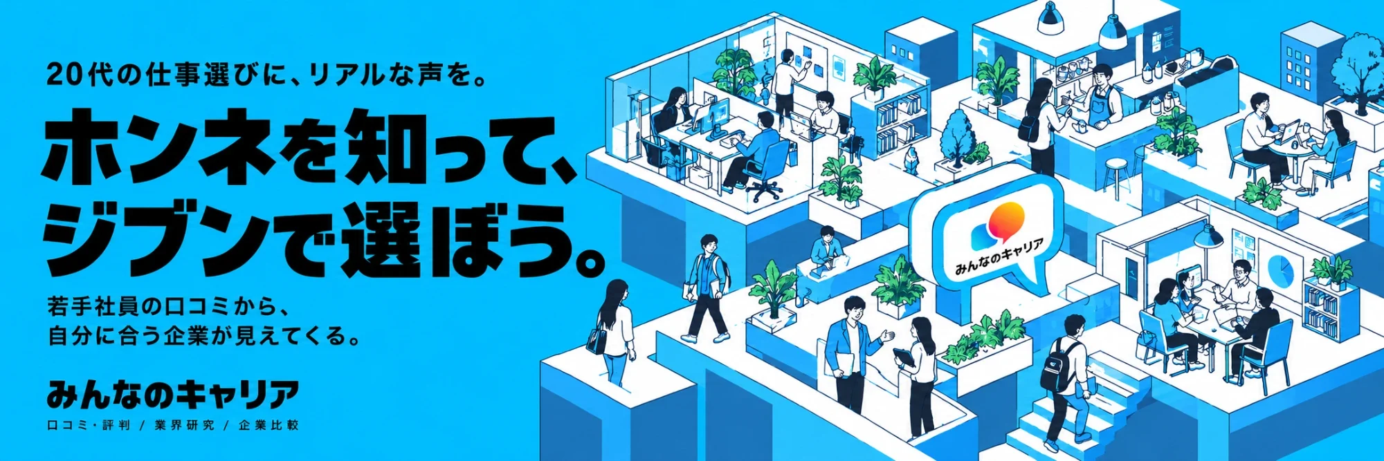 20代の仕事選びに、リアルな声を。ホンネを知って、ジブンで選ぼう。若手社員の口コミから、自分に合う企業が見えてくる。みんなのキャリア